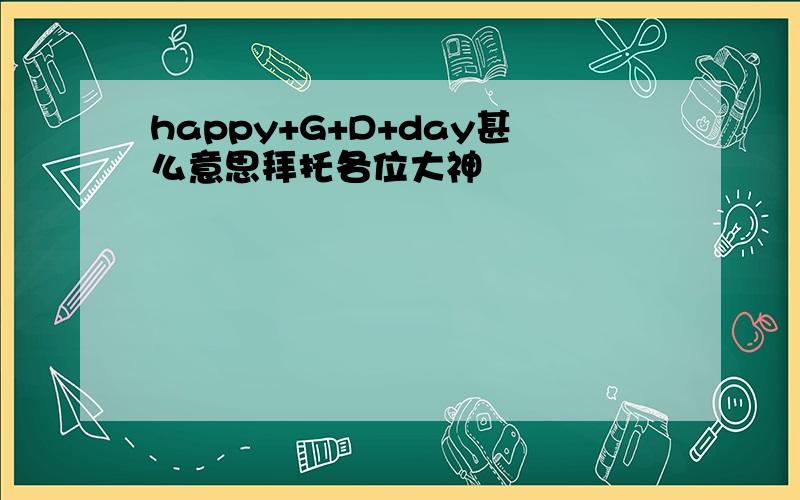 happy+G+D+day甚么意思拜托各位大神