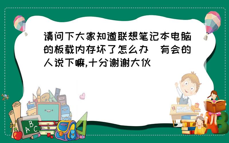 请问下大家知道联想笔记本电脑的板载内存坏了怎么办　有会的人说下嘛,十分谢谢大伙