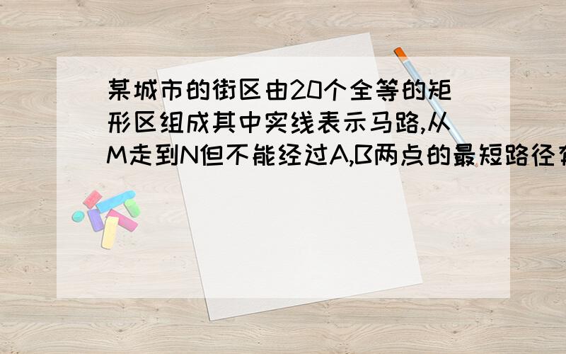 某城市的街区由20个全等的矩形区组成其中实线表示马路,从M走到N但不能经过A,B两点的最短路径有多少种?