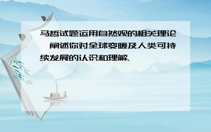 马哲试题运用自然观的相关理论,阐述你对全球变暖及人类可持续发展的认识和理解.