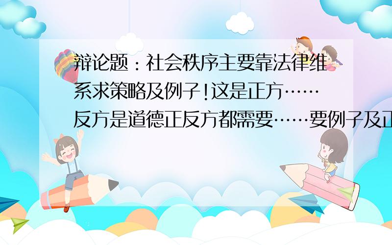 辩论题：社会秩序主要靠法律维系求策略及例子!这是正方……反方是道德正反方都需要……要例子及正反方策略