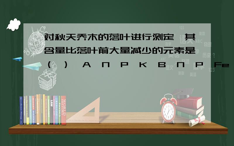 对秋天乔木的落叶进行测定,其含量比落叶前大量减少的元素是（ ）  A、N、P、K  B、N、P、Fe  C、K、Ca、Mg  D、B、Ca、Fe答案是A,但是N、P、K不是可转移元素吗,为什么会大量减少,我认为B\Ca\Fe是