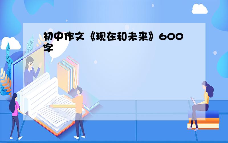 初中作文《现在和未来》600字