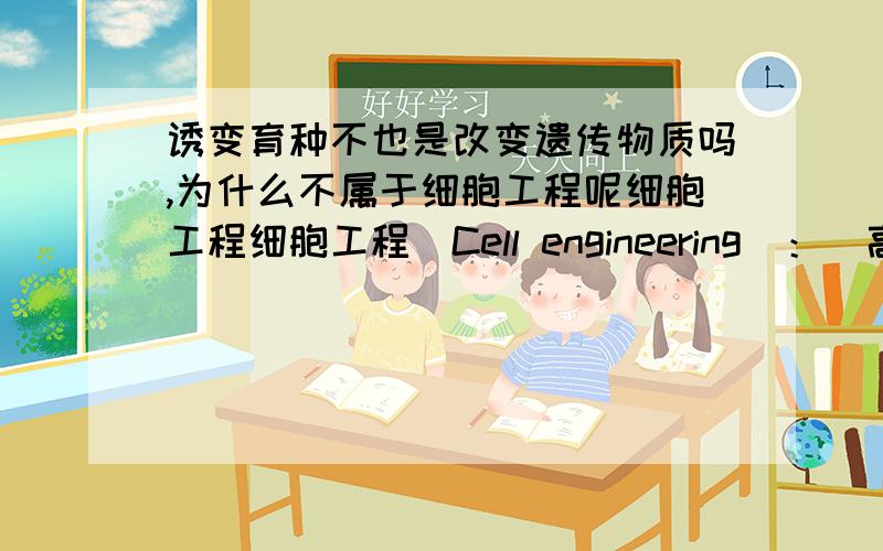 诱变育种不也是改变遗传物质吗,为什么不属于细胞工程呢细胞工程细胞工程(Cell engineering)：（高中概念）是指应用细胞生物学和分子生物学的方法,通过某种工程学手段,在细胞水平或细胞器