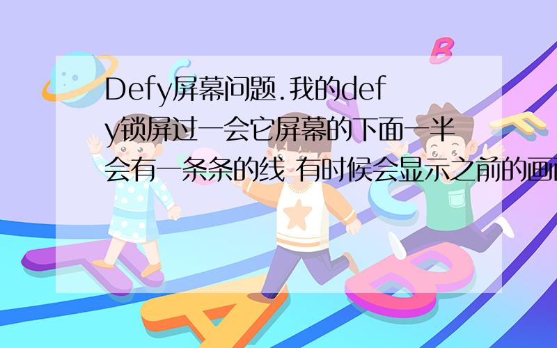 Defy屏幕问题.我的defy锁屏过一会它屏幕的下面一半会有一条条的线 有时候会显示之前的画面 然后使用久了之后 又恢复正常.触控没有问题.求解为什么会这样?