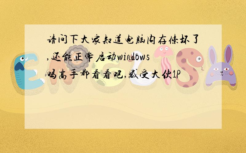 请问下大家知道电脑内存条坏了,还能正常启动windows吗高手都看看吧,感受大伙1P