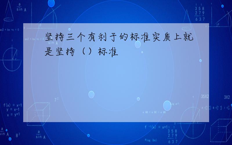 坚持三个有利于的标准实质上就是坚持（）标准