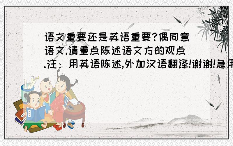 语文重要还是英语重要?偶同意语文,请重点陈述语文方的观点.注：用英语陈述,外加汉语翻译!谢谢!急用!