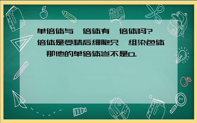 单倍体与一倍体有一倍体吗?一倍体是受精后细胞只一组染色体,那他的单倍体岂不是0.