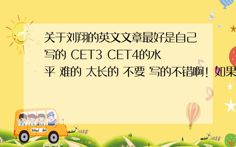 关于刘翔的英文文章最好是自己写的 CET3 CET4的水平 难的 太长的 不要 写的不错啊！如果再能够书面化一点 也就是 再多用一点句型和单词 就非常好了