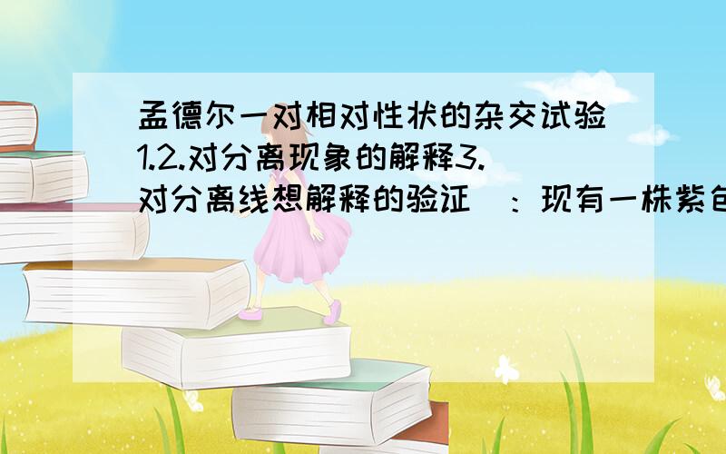 孟德尔一对相对性状的杂交试验1.2.对分离现象的解释3.对分离线想解释的验证栵：现有一株紫色豌豆,如何判断它是显性纯合子（AA）还是杂合子（Aa）拜托了帮我回答这四题急用!