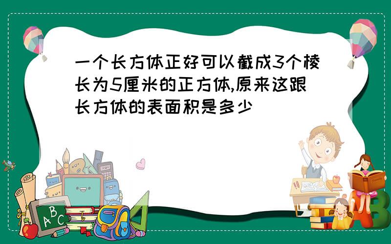 一个长方体正好可以截成3个棱长为5厘米的正方体,原来这跟长方体的表面积是多少