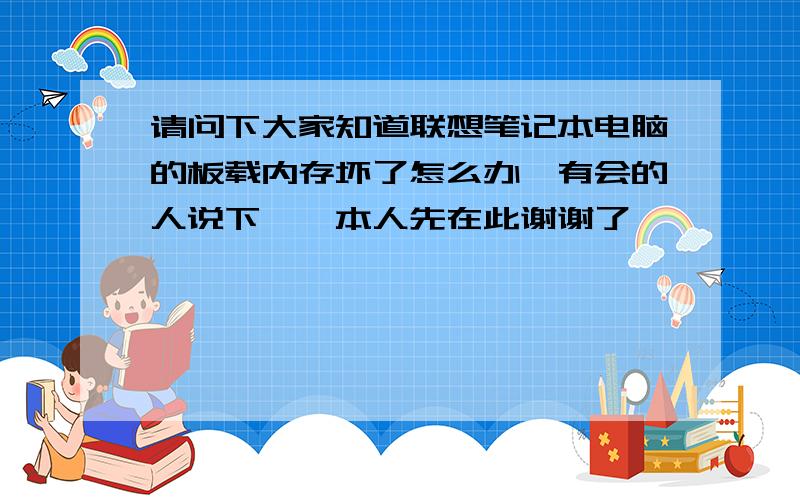 请问下大家知道联想笔记本电脑的板载内存坏了怎么办　有会的人说下嘛,本人先在此谢谢了