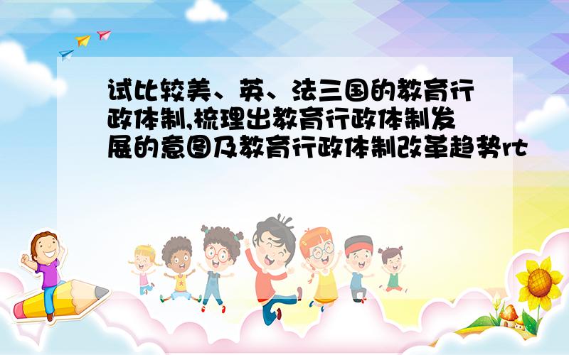 试比较美、英、法三国的教育行政体制,梳理出教育行政体制发展的意图及教育行政体制改革趋势rt