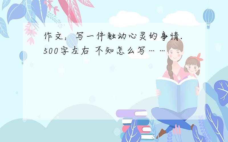 作文：写一件触动心灵的事情.500字左右 不知怎么写……