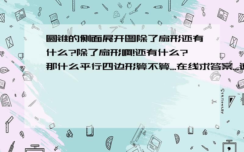 圆锥的侧面展开图除了扇形还有什么?除了扇形啊!还有什么?那什么平行四边形算不算...在线求答案...速度的..是圆锥侧面展开图...！！！！