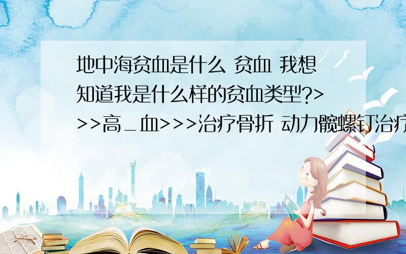 地中海贫血是什么 贫血 我想知道我是什么样的贫血类型?>>>高_血>>>治疗骨折 动力髋螺钉治疗老 年股骨转子间骨折压 降压药服药 血压降压药服药副作用