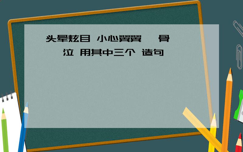 头晕炫目 小心翼翼 廋骨嶙峋 辍泣 用其中三个 造句