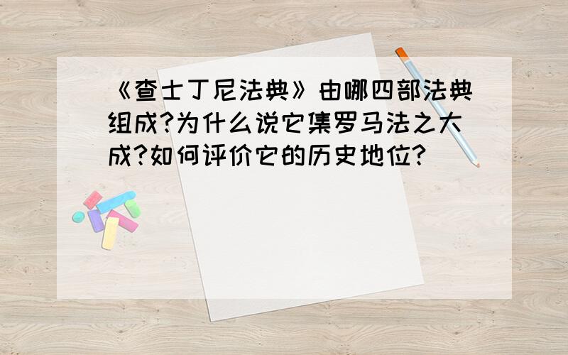 《查士丁尼法典》由哪四部法典组成?为什么说它集罗马法之大成?如何评价它的历史地位?