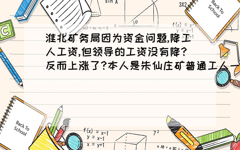 淮北矿务局因为资金问题,降工人工资,但领导的工资没有降?反而上涨了?本人是朱仙庄矿普通工人一枚~淮北矿务局面临“严重的资金”问题,下发通知：“工资下滑”,但为什么下滑的只是我们