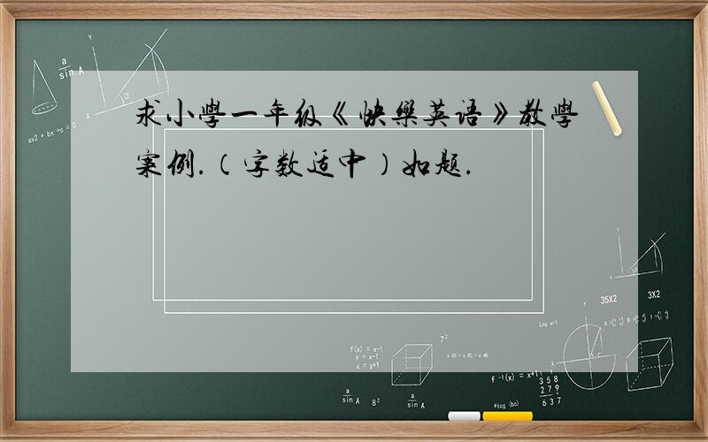 求小学一年级《快乐英语》教学案例.（字数适中）如题.