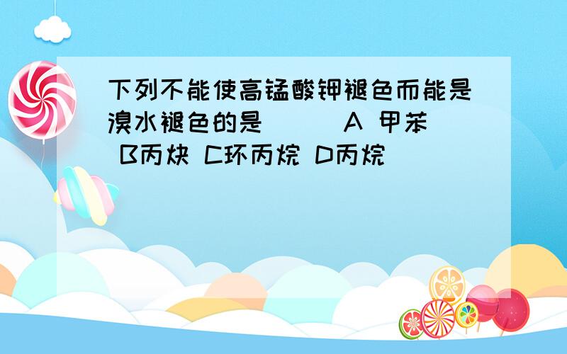 下列不能使高锰酸钾褪色而能是溴水褪色的是（ ） A 甲苯 B丙炔 C环丙烷 D丙烷