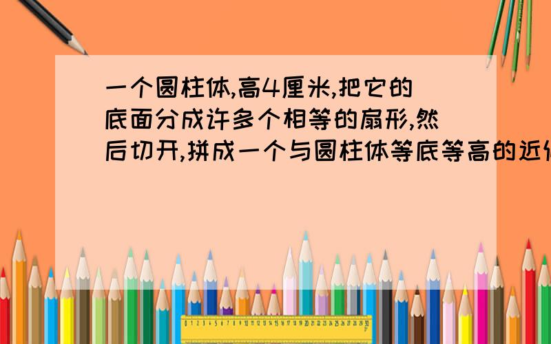 一个圆柱体,高4厘米,把它的底面分成许多个相等的扇形,然后切开,拼成一个与圆柱体等底等高的近似长方体,这时长方体的表面积比圆柱体的表面积增加了16平方厘米,原来圆柱的底面半径是多