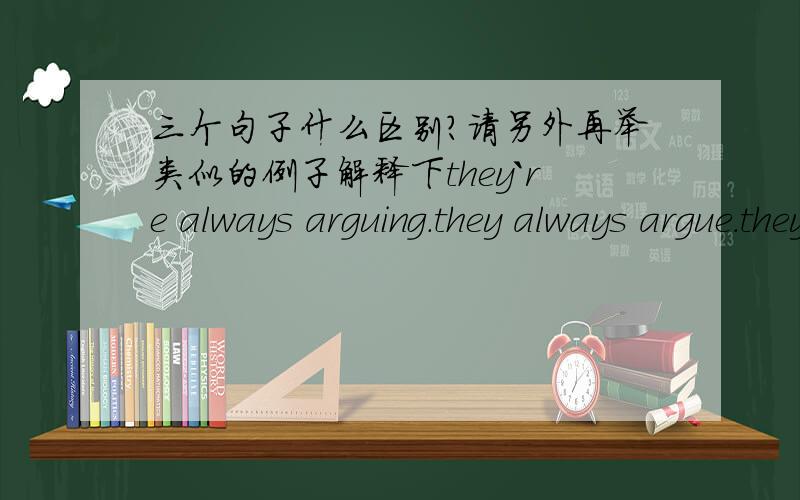 三个句子什么区别?请另外再举类似的例子解释下they`re always arguing.they always argue.they always argued.谢谢你们的回答，我还想问下，要是现在进行时那句表示不满的情绪，那如果把那句话变成个积