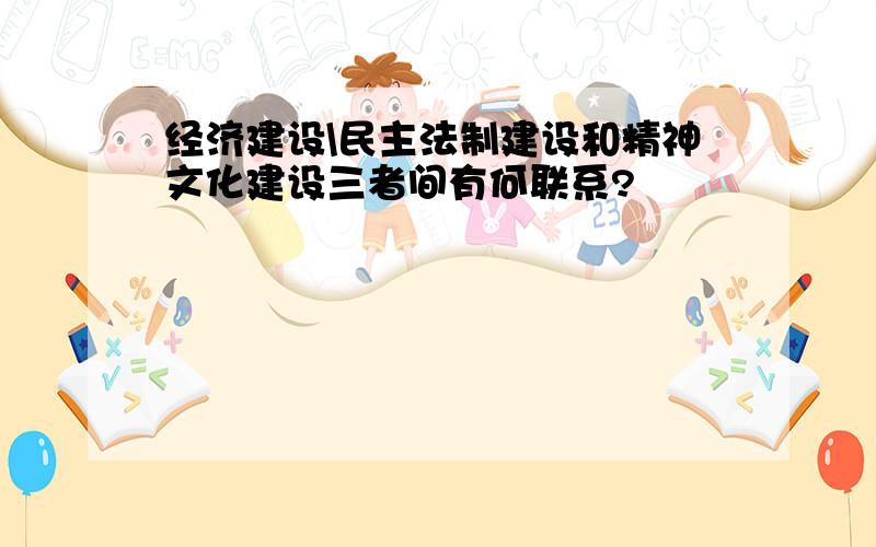 经济建设\民主法制建设和精神文化建设三者间有何联系?