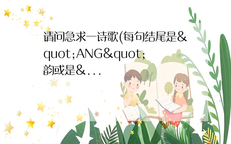 请问急求一诗歌(每句结尾是"ANG"韵或是&...