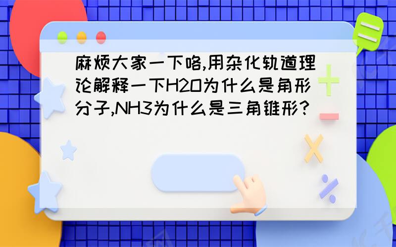 麻烦大家一下咯,用杂化轨道理论解释一下H2O为什么是角形分子,NH3为什么是三角锥形?