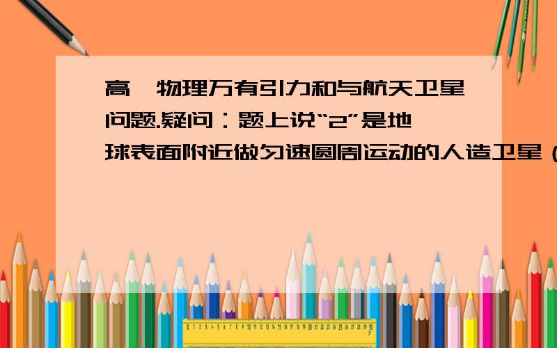 高一物理万有引力和与航天卫星问题.疑问：题上说“2”是地球表面附近做匀速圆周运动的人造卫星（高度忽略）,那么“2”应该属于近地卫星吧,应该是F万=mg不等于向心力吧,那为什么是F向=F