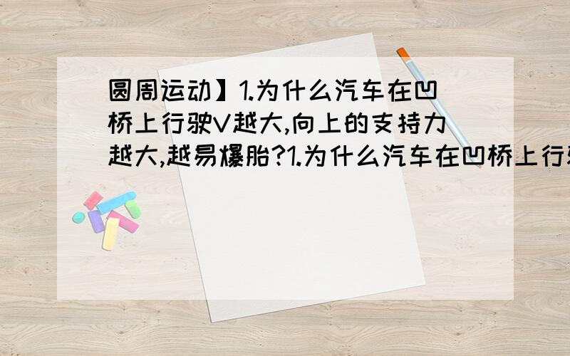 圆周运动】1.为什么汽车在凹桥上行驶V越大,向上的支持力越大,越易爆胎?1.为什么汽车在凹桥上行驶V越大,向上的支持力越大越易爆胎?2.为什么凹陷处,且半径较小的地方易爆胎?