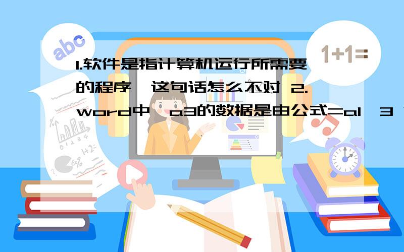 1.软件是指计算机运行所需要的程序,这句话怎么不对 2.word中,a3的数据是由公式=a1*3 得到的,a1数据变化a3会自动更新,