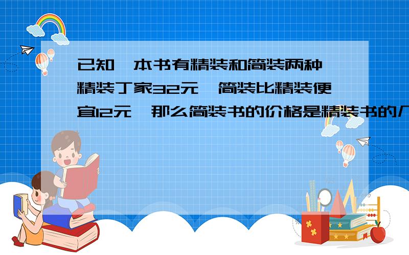 已知一本书有精装和简装两种,精装丁家32元,简装比精装便宜12元,那么简装书的价格是精装书的几分之几?