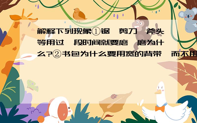 解释下列现象①锯、剪刀、斧头等用过一段时间就要磨一磨为什么?②书包为什么要用宽的背带,而不用细绳?③啄木鸟有个坚硬而细长的喙,这对它的生存为什么特别重要?