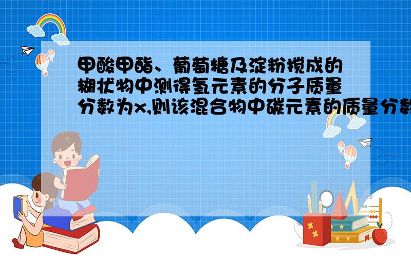 甲酸甲酯、葡萄糖及淀粉搅成的糊状物中测得氢元素的分子质量分数为x,则该混合物中碳元素的质量分数为（ ）