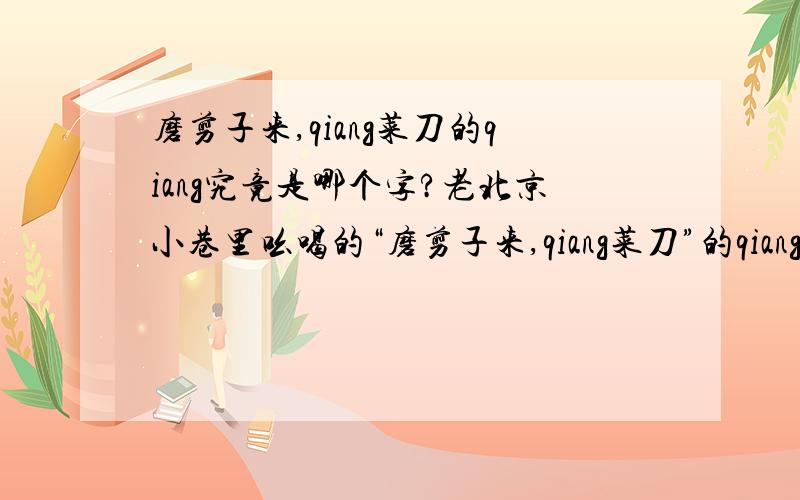 磨剪子来,qiang菜刀的qiang究竟是哪个字?老北京小巷里吆喝的“磨剪子来,qiang菜刀”的qiang究竟是哪个字?看见好多种写法,谁知道本字应该是哪个啊?