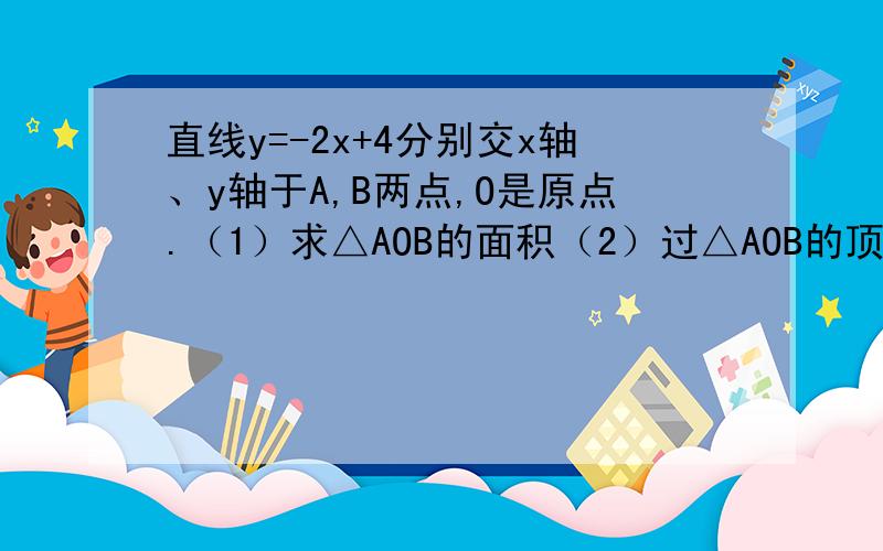 直线y=-2x+4分别交x轴、y轴于A,B两点,O是原点.（1）求△AOB的面积（2）过△AOB的顶点,能不能画出直线把△AOB分成面积相等的两部分?如能,可以画出几条?写出这样的直线所对应的函数关系式.