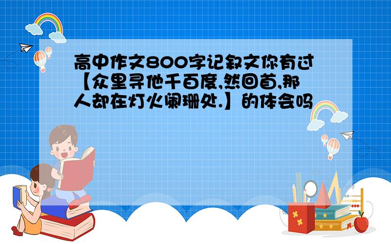 高中作文800字记叙文你有过【众里寻他千百度,然回首,那人却在灯火阑珊处.】的体会吗