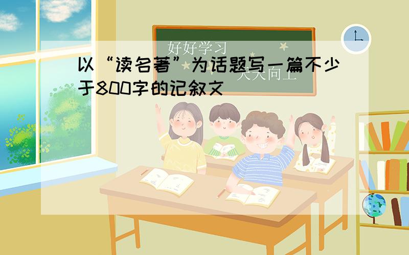 以“读名著”为话题写一篇不少于800字的记叙文