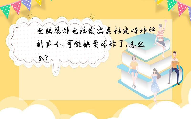 电脑爆炸电脑发出类似定时炸弹的声音,可能快要爆炸了,怎么办?