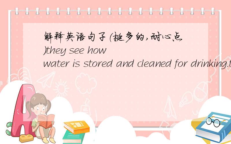 解释英语句子（挺多的,耐心点）they see how water is stored and cleaned for drinking.they also learn that everything people do to the land can affect how clean the water is.students are given chance to practice how to protect the envirome