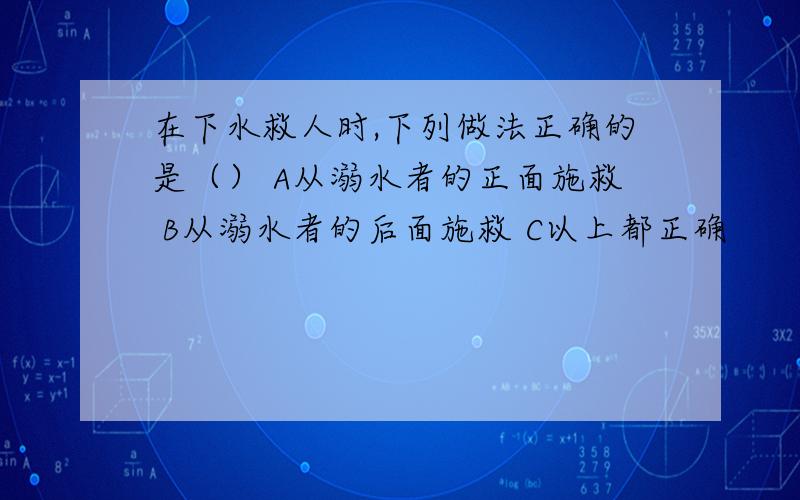 在下水救人时,下列做法正确的是（） A从溺水者的正面施救 B从溺水者的后面施救 C以上都正确