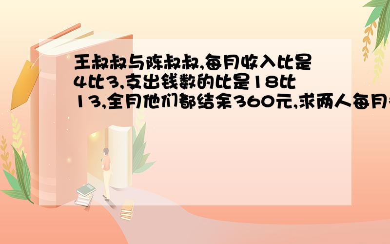 王叔叔与陈叔叔,每月收入比是4比3,支出钱数的比是18比13,全月他们都结余360元,求两人每月各收入多少元