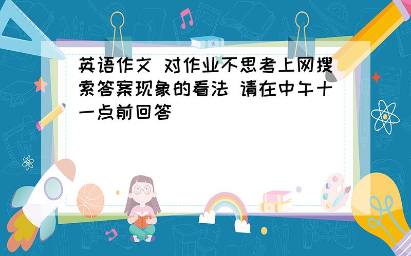 英语作文 对作业不思考上网搜索答案现象的看法 请在中午十一点前回答