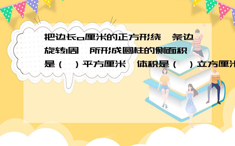 把边长a厘米的正方形绕一条边旋转1周,所形成圆柱的侧面积是（ ）平方厘米,体积是（ ）立方厘米.