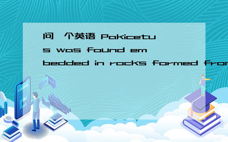 问一个英语 Pakicetus was found embedded in rocks formed from river deposits that were 52 million years old.formed from river deposits that were 52 million years old.这句是修饰Pakicetu的还是rock的?为什么?