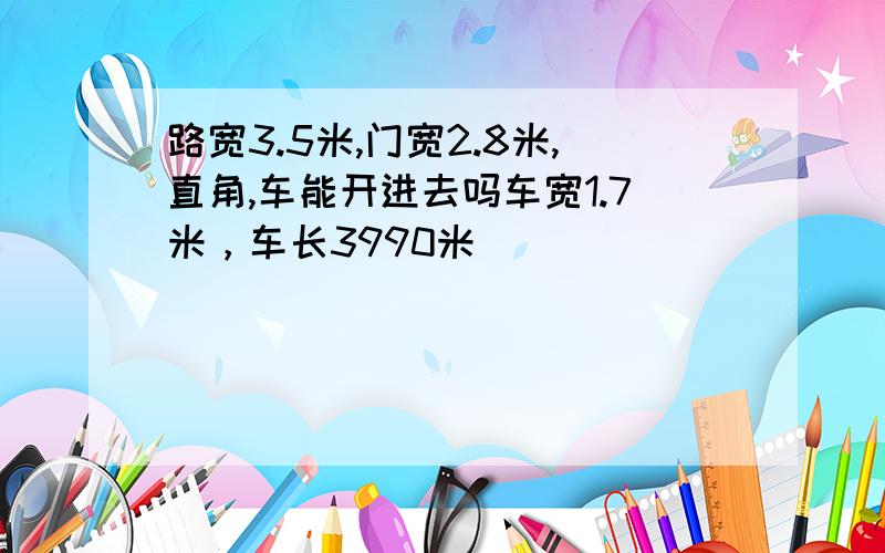 路宽3.5米,门宽2.8米,直角,车能开进去吗车宽1.7米，车长3990米