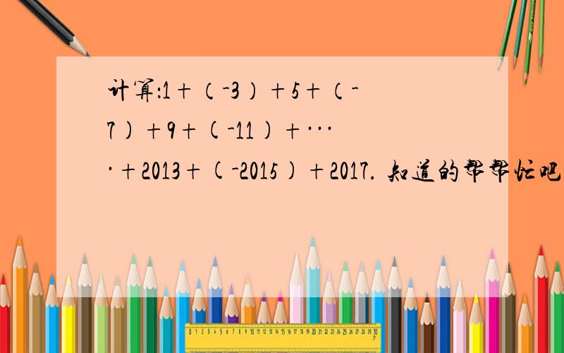 计算：1+（-3）+5+（-7)+9+(-11)+····+2013+(-2015)+2017. 知道的帮帮忙吧,救人一命胜造七级浮屠啊